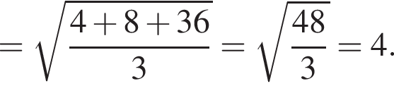 = ко­рень из: на­ча­ло ар­гу­мен­та: дробь: чис­ли­тель: 4 плюс 8 плюс 36, зна­ме­на­тель: 3 конец дроби конец ар­гу­мен­та = ко­рень из: на­ча­ло ар­гу­мен­та: дробь: чис­ли­тель: 48, зна­ме­на­тель: 3 конец дроби конец ар­гу­мен­та } = 4. 