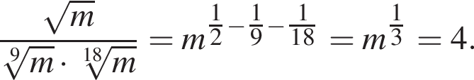  дробь: чис­ли­тель: ко­рень из: на­ча­ло ар­гу­мен­та: m конец ар­гу­мен­та , зна­ме­на­тель: ко­рень 9 сте­пе­ни из: на­ча­ло ар­гу­мен­та: m конец ар­гу­мен­та умно­жить на ко­рень 18 сте­пе­ни из: на­ча­ло ар­гу­мен­та: m конец ар­гу­мен­та конец дроби = m в сте­пе­ни левая круг­лая скоб­ка \tfrac12 минус \tfrac19 минус \tfrac1 пра­вая круг­лая скоб­ка 18 = m в сте­пе­ни левая круг­лая скоб­ка \tfrac13 пра­вая круг­лая скоб­ка = 4. 