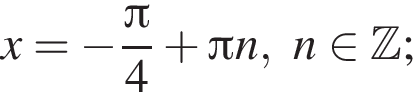 x= минус дробь: числитель: Пи , знаменатель: 4 конец дроби плюс Пи n,n принадлежит Z ;