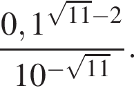  дробь: чис­ли­тель: 0,1 в сте­пе­ни левая круг­лая скоб­ка ко­рень из: на­ча­ло ар­гу­мен­та: 11 конец ар­гу­мен­та минус 2 пра­вая круг­лая скоб­ка , зна­ме­на­тель: 10 в сте­пе­ни левая круг­лая скоб­ка минус ко­рень из: на­ча­ло ар­гу­мен­та: 11 конец ар­гу­мен­та пра­вая круг­лая скоб­ка конец дроби . 