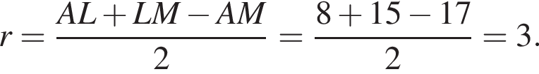 r= дробь: чис­ли­тель: AL плюс LM минус AM, зна­ме­на­тель: 2 конец дроби = дробь: чис­ли­тель: 8 плюс 15 минус 17, зна­ме­на­тель: 2 конец дроби = 3. 