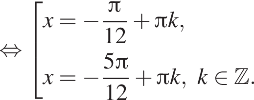 равносильно совокупность выражений x= минус дробь: числитель: Пи , знаменатель: 12 конец дроби плюс Пи k,x= минус дробь: числитель: 5 Пи , знаменатель: 12 конец дроби плюс Пи k, k принадлежит Z . конец совокупности .