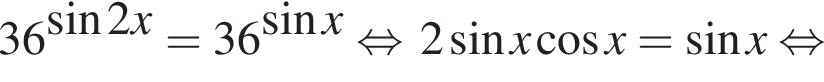  36 в сте­пе­ни левая круг­лая скоб­ка синус 2x пра­вая круг­лая скоб­ка = 36 в сте­пе­ни левая круг­лая скоб­ка синус x пра­вая круг­лая скоб­ка рав­но­силь­но 2 синус x ко­си­нус x = синус x рав­но­силь­но 