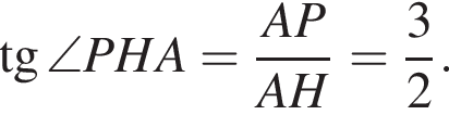  тан­генс \angle PHA= дробь: чис­ли­тель: AP, зна­ме­на­тель: AH конец дроби = дробь: чис­ли­тель: 3, зна­ме­на­тель: 2 конец дроби . 