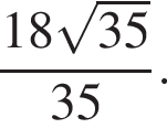  дробь: чис­ли­тель: 18 ко­рень из: на­ча­ло ар­гу­мен­та: 35 конец ар­гу­мен­та , зна­ме­на­тель: 35 конец дроби . 