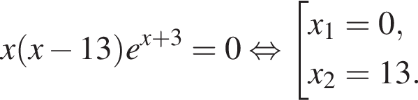 x левая круглая скобка x минус 13 правая круглая скобка e в степени левая круглая скобка x плюс 3 правая круглая скобка =0 равносильно совокупность выражений x_1=0, x_2=13. конец совокупности