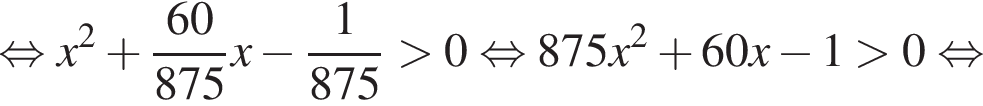  рав­но­силь­но x в квад­ра­те плюс дробь: чис­ли­тель: 60, зна­ме­на­тель: 875 конец дроби x минус дробь: чис­ли­тель: 1, зна­ме­на­тель: 875 конец дроби боль­ше 0 рав­но­силь­но 875x в квад­ра­те плюс 60x минус 1 боль­ше 0 рав­но­силь­но 