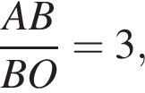  дробь: чис­ли­тель: AB, зна­ме­на­тель: BO конец дроби =3, 