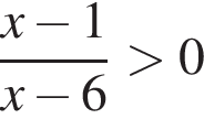  дробь: чис­ли­тель: x минус 1, зна­ме­на­тель: x минус 6 конец дроби боль­ше 0 