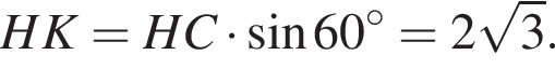 HK=HC умножить на синус 60 в степени левая круглая скобка \circ правая круглая скобка =2 корень из: начало аргумента: 3 конец аргумента .