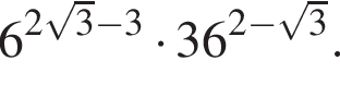 6 в сте­пе­ни левая круг­лая скоб­ка 2 ко­рень из: на­ча­ло ар­гу­мен­та: 3 конец ар­гу­мен­та минус 3 пра­вая круг­лая скоб­ка умно­жить на 36 в сте­пе­ни левая круг­лая скоб­ка 2 минус ко­рень из: на­ча­ло ар­гу­мен­та: 3 конец ар­гу­мен­та пра­вая круг­лая скоб­ка .