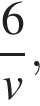  дробь: чис­ли­тель: 6, зна­ме­на­тель: v конец дроби , 