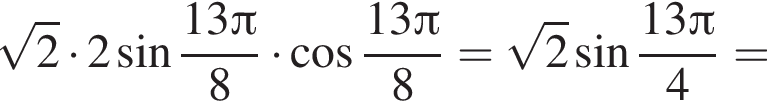 корень из: начало аргумента: 2 конец аргумента умножить на 2 синус дробь: числитель: 13 Пи , знаменатель: 8 конец дроби умножить на косинус дробь: числитель: 13 Пи , знаменатель: 8 конец дроби = корень из: начало аргумента: 2 конец аргумента синус дробь: числитель: 13 Пи , знаменатель: 4 конец дроби =