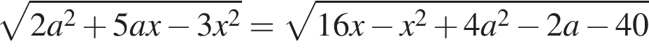  ко­рень из: на­ча­ло ар­гу­мен­та: 2a в квад­ра­те плюс 5ax минус 3x в квад­ра­те конец ар­гу­мен­та = ко­рень из: на­ча­ло ар­гу­мен­та: 16x минус x в квад­ра­те плюс 4a в квад­ра­те минус 2a минус 40 конец ар­гу­мен­та 