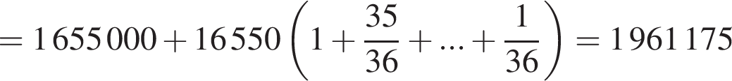 =1655000 плюс 16550 левая круг­лая скоб­ка 1 плюс дробь: чис­ли­тель: 35, зна­ме­на­тель: 36 конец дроби плюс ... плюс дробь: чис­ли­тель: 1, зна­ме­на­тель: 36 конец дроби пра­вая круг­лая скоб­ка =1961175 