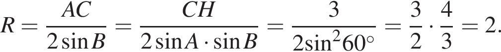 R= дробь: числитель: AC, знаменатель: 2 синус B конец дроби = дробь: числитель: CH, знаменатель: 2 синус A умножить на синус B конец дроби = дробь: числитель: 3, знаменатель: 2 синус в квадрате 60 градусов конец дроби = дробь: числитель: 3, знаменатель: 2 конец дроби умножить на дробь: числитель: 4, знаменатель: 3 конец дроби =2.