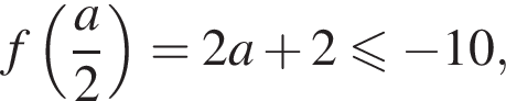 f левая круг­лая скоб­ка дробь: чис­ли­тель: a, зна­ме­на­тель: 2 конец дроби пра­вая круг­лая скоб­ка =2a плюс 2 мень­ше или равно минус 10, 