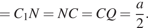 = C_1N = NC = CQ = дробь: чис­ли­тель: a, зна­ме­на­тель: 2 конец дроби . 