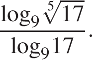  дробь: чис­ли­тель: \log _9 ко­рень 5 сте­пе­ни из: на­ча­ло ар­гу­мен­та: 17 конец ар­гу­мен­та , зна­ме­на­тель: \log _917 конец дроби . 