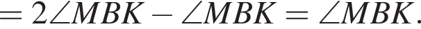 =2\angle MBK минус \angle MBK=\angle MBK.