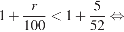 1 плюс дробь: чис­ли­тель: r, зна­ме­на­тель: 100 конец дроби мень­ше 1 плюс дробь: чис­ли­тель: 5, зна­ме­на­тель: 52 конец дроби рав­но­силь­но 