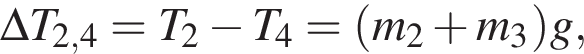 \Delta T_2,4=T_2 минус T_4= левая круглая скобка m_2 плюс m_3 правая круглая скобка g,