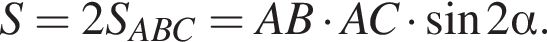  S = 2S_ABC = AB умно­жить на AC умно­жить на синус 2 альфа .
