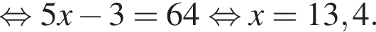 равносильно 5x минус 3 = 64 равносильно x = 13,4.