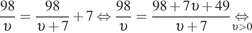дробь: числитель: 98, знаменатель: v конец дроби = дробь: числитель: 98, знаменатель: v плюс 7 конец дроби плюс 7 равносильно дробь: числитель: 98, знаменатель: v конец дроби = дробь: числитель: 98 плюс 7 v плюс 49, знаменатель: v плюс 7 конец дроби \underset v больше 0\mathop равносильно
