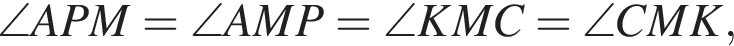 \angle APM = \angle AMP = \angle KMC = \angle CMK,