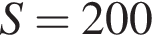 S = 200