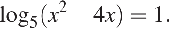  ло­га­рифм по ос­но­ва­нию 5 левая круг­лая скоб­ка x в квад­ра­те минус 4x пра­вая круг­лая скоб­ка =1.