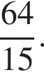  дробь: чис­ли­тель: 64, зна­ме­на­тель: 15 конец дроби . 
