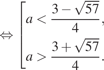 равносильно совокупность выражений a меньше дробь: числитель: 3 минус корень из: начало аргумента: 57 конец аргумента , знаменатель: 4 конец дроби , a больше дробь: числитель: 3 плюс корень из: начало аргумента: 57 конец аргумента , знаменатель: 4 конец дроби . конец совокупности .
