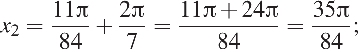 x_2= дробь: чис­ли­тель: 11 Пи , зна­ме­на­тель: 84 конец дроби плюс дробь: чис­ли­тель: 2 Пи , зна­ме­на­тель: 7 конец дроби = дробь: чис­ли­тель: 11 Пи плюс 24 Пи , зна­ме­на­тель: 84 конец дроби = дробь: чис­ли­тель: 35 Пи , зна­ме­на­тель: 84 конец дроби ; 