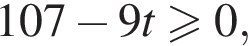 107 минус 9t боль­ше или равно 0,
