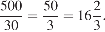  дробь: чис­ли­тель: 500, зна­ме­на­тель: 30 конец дроби = дробь: чис­ли­тель: 50, зна­ме­на­тель: 3 конец дроби = целая часть: 16, дроб­ная часть: чис­ли­тель: 2, зна­ме­на­тель: 3 . 