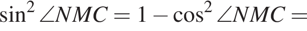  синус в квад­ра­те \angle NMC=1 минус ко­си­нус в квад­ра­те \angle NMC=