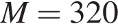 M = 320