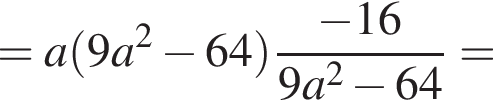 =a левая круг­лая скоб­ка 9a в квад­ра­те минус 64 пра­вая круг­лая скоб­ка дробь: чис­ли­тель: минус 16, зна­ме­на­тель: 9a в квад­ра­те минус 64 конец дроби = 