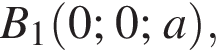 B_1 левая круг­лая скоб­ка 0;0;a пра­вая круг­лая скоб­ка ,