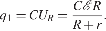 q_1=CU_R= дробь: чис­ли­тель: C \mathcalE R, зна­ме­на­тель: R плюс r конец дроби . 