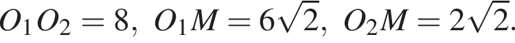 O_1O_2=8, O_1M=6 ко­рень из: на­ча­ло ар­гу­мен­та: 2 конец ар­гу­мен­та , O_2M=2 ко­рень из: на­ча­ло ар­гу­мен­та: 2 конец ар­гу­мен­та .