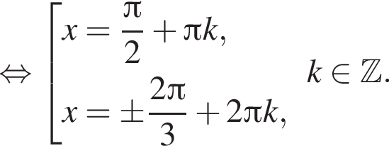 равносильно совокупность выражений x= дробь: числитель: Пи , знаменатель: 2 конец дроби плюс Пи k,x=\pm дробь: числитель: 2 Пи , знаменатель: 3 конец дроби плюс 2 Пи k, конец совокупности . k принадлежит Z .