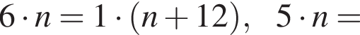 6 умно­жить на n=1 умно­жить на левая круг­лая скоб­ка n плюс 12 пра­вая круг­лая скоб­ка , 5 умно­жить на n=