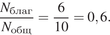  дробь: чис­ли­тель: N_благ, зна­ме­на­тель: N_общ конец дроби = дробь: чис­ли­тель: 6, зна­ме­на­тель: 10 конец дроби =0,6. 