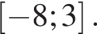  левая квад­рат­ная скоб­ка минус 8;3 пра­вая квад­рат­ная скоб­ка .