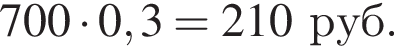  700 умно­жить на 0,3 = 210 руб.