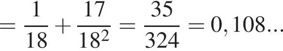 = дробь: чис­ли­тель: 1, зна­ме­на­тель: 18 конец дроби плюс дробь: чис­ли­тель: 17, зна­ме­на­тель: 18 в квад­ра­те конец дроби = дробь: чис­ли­тель: 35, зна­ме­на­тель: 324 конец дроби = 0,108... 