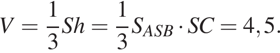 V= дробь: чис­ли­тель: 1, зна­ме­на­тель: 3 конец дроби Sh= дробь: чис­ли­тель: 1, зна­ме­на­тель: 3 конец дроби S_ASB умно­жить на SC=4,5. 